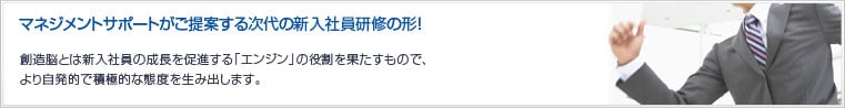 マネジメントサポートがご提案する次代の新入社員研修の形！創造脳とは新入社員の成長を促進する「エンジン」の役割を果たすもので、より自発的で積極的な態度を生み出します。