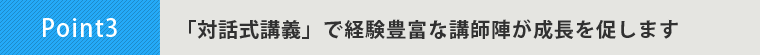 Point3-「対話式講義」で経験豊富な講師陣が成長を促します